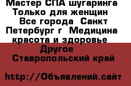 Мастер СПА-шугаринга. Только для женщин - Все города, Санкт-Петербург г. Медицина, красота и здоровье » Другое   . Ставропольский край